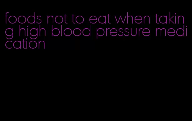 foods not to eat when taking high blood pressure medication