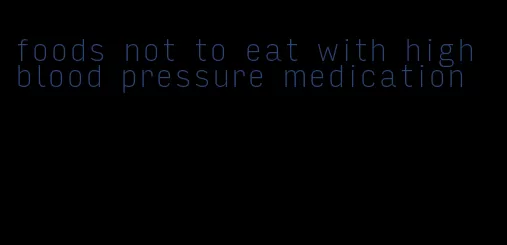 foods not to eat with high blood pressure medication