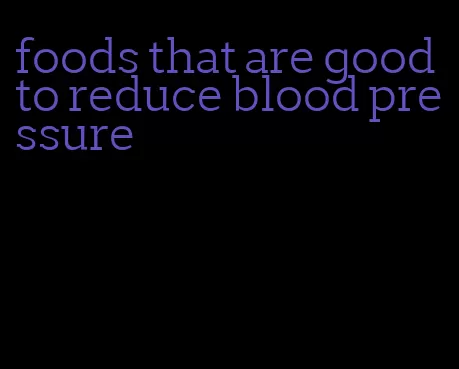 foods that are good to reduce blood pressure
