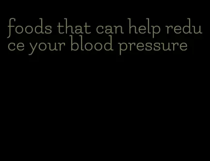foods that can help reduce your blood pressure