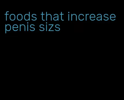 foods that increase penis sizs