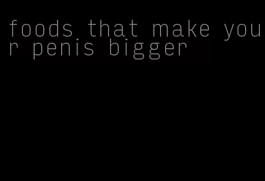 foods that make your penis bigger