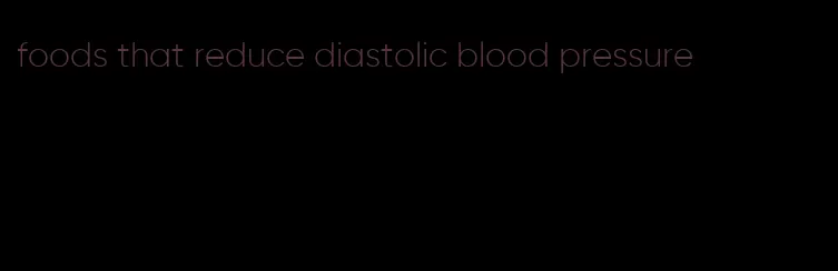 foods that reduce diastolic blood pressure