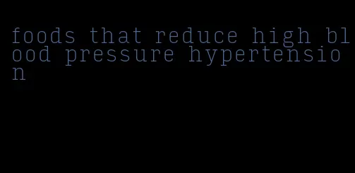 foods that reduce high blood pressure hypertension