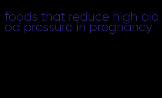 foods that reduce high blood pressure in pregnancy