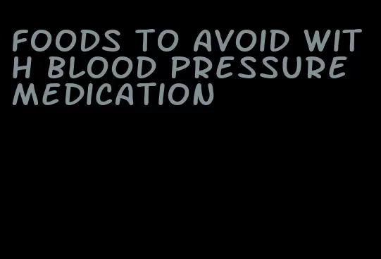 foods to avoid with blood pressure medication
