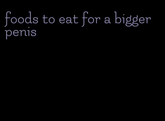 foods to eat for a bigger penis
