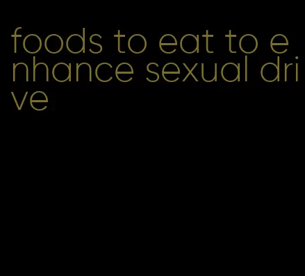 foods to eat to enhance sexual drive