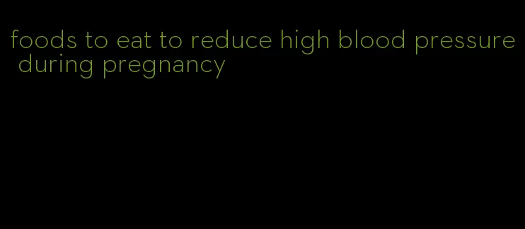 foods to eat to reduce high blood pressure during pregnancy