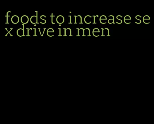 foods to increase sex drive in men