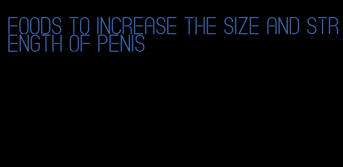 foods to increase the size and strength of penis