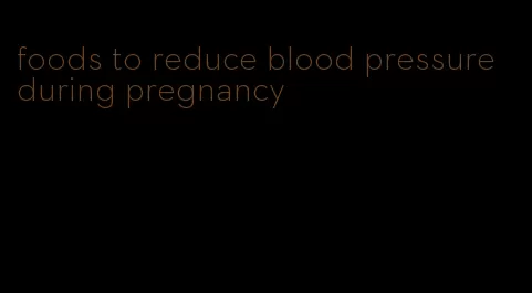 foods to reduce blood pressure during pregnancy