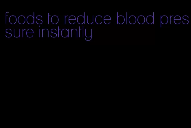 foods to reduce blood pressure instantly
