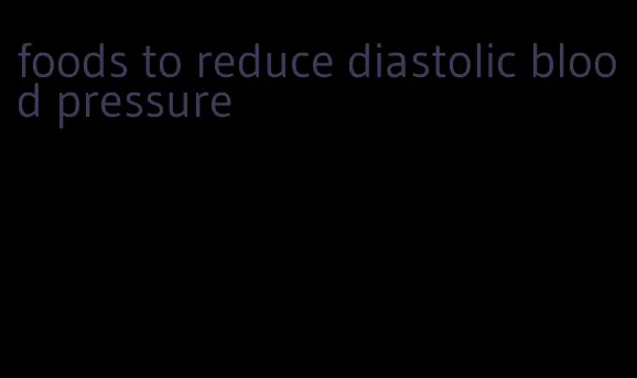 foods to reduce diastolic blood pressure