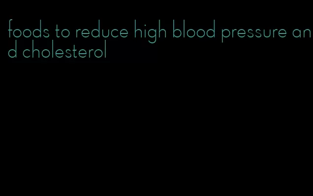 foods to reduce high blood pressure and cholesterol