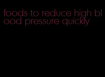 foods to reduce high blood pressure quickly