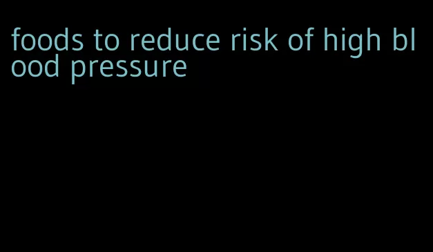 foods to reduce risk of high blood pressure