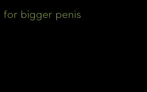 for bigger penis