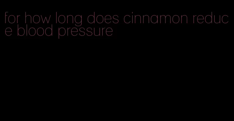 for how long does cinnamon reduce blood pressure