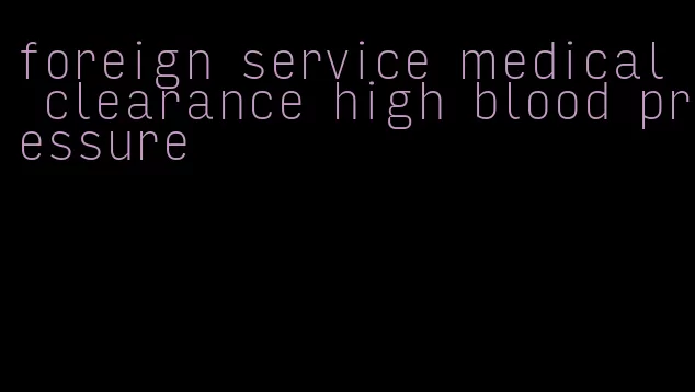 foreign service medical clearance high blood pressure