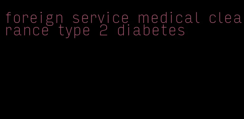 foreign service medical clearance type 2 diabetes