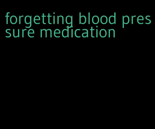 forgetting blood pressure medication