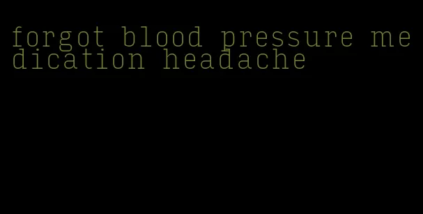 forgot blood pressure medication headache