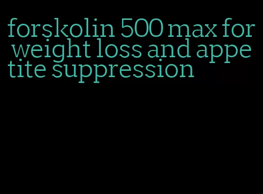 forskolin 500 max for weight loss and appetite suppression