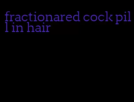 fractionared cock pill in hair