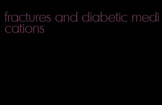 fractures and diabetic medications