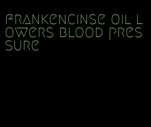 frankencinse oil lowers blood pressure