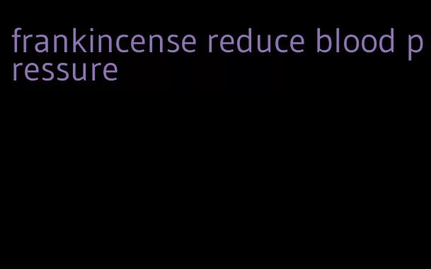 frankincense reduce blood pressure