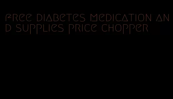 free diabetes medication and supplies price chopper