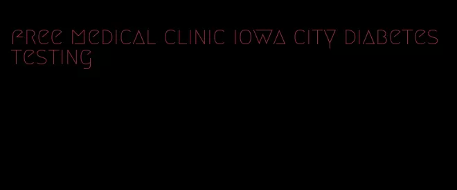 free medical clinic iowa city diabetes testing