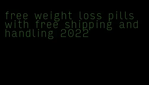 free weight loss pills with free shipping and handling 2022