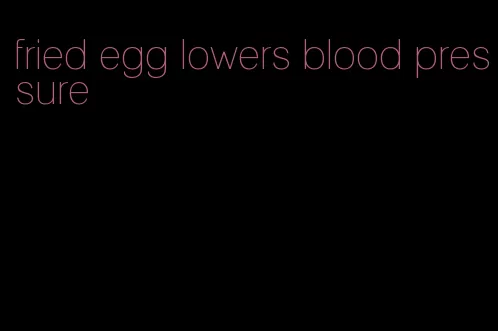 fried egg lowers blood pressure