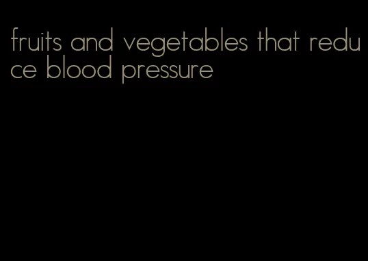 fruits and vegetables that reduce blood pressure