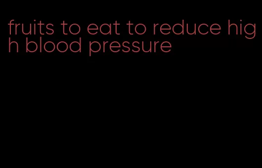 fruits to eat to reduce high blood pressure
