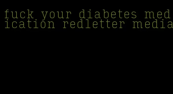 fuck your diabetes medication redletter media