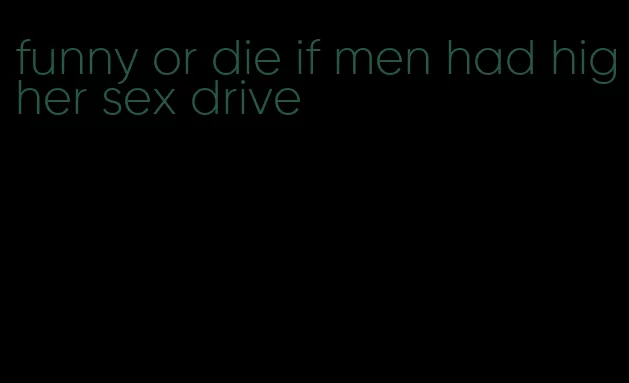 funny or die if men had higher sex drive
