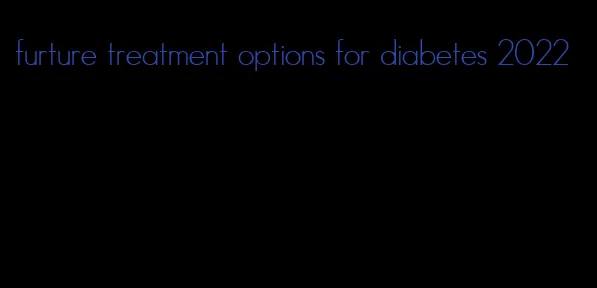 furture treatment options for diabetes 2022