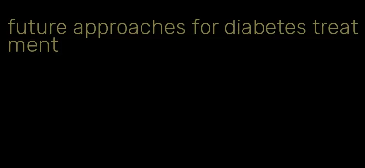 future approaches for diabetes treatment