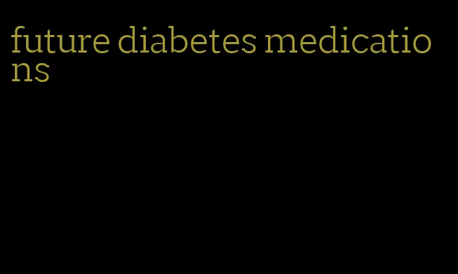 future diabetes medications