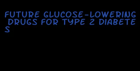 future glucose-lowering drugs for type 2 diabetes