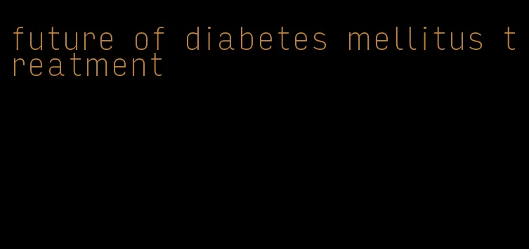 future of diabetes mellitus treatment
