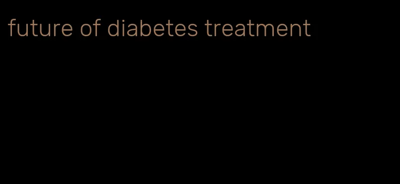 future of diabetes treatment