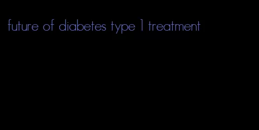 future of diabetes type 1 treatment