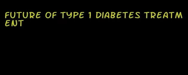 future of type 1 diabetes treatment