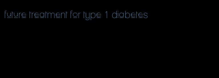 future treatment for type 1 diabetes