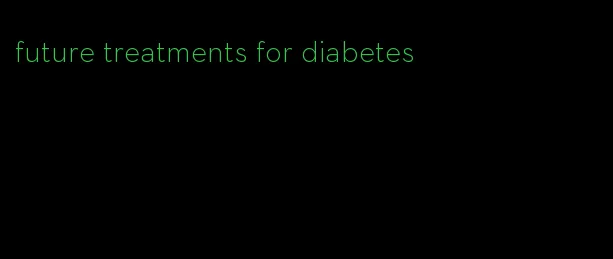 future treatments for diabetes